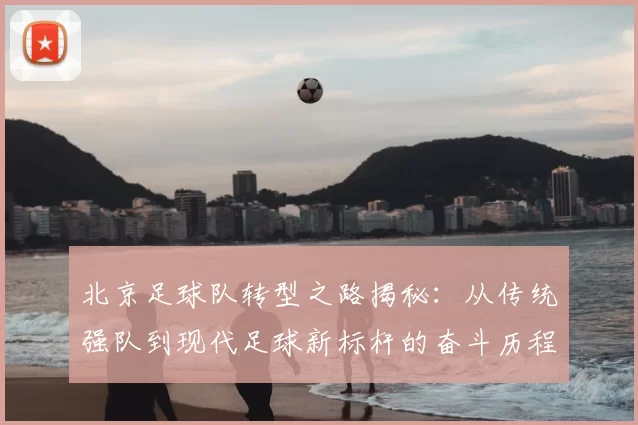 北京足球队转型之路揭秘：从传统强队到现代足球新标杆的奋斗历程