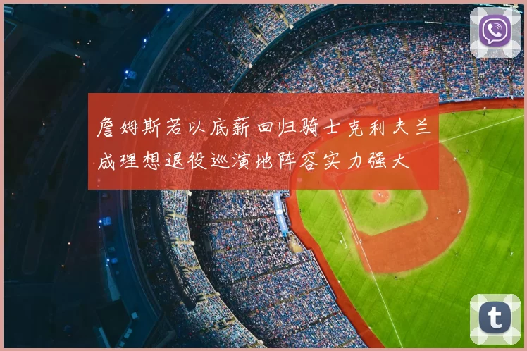 詹姆斯若以底薪回归骑士克利夫兰成理想退役巡演地阵容实力强大