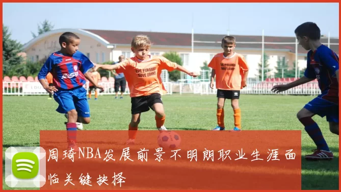 周琦NBA发展前景不明朗职业生涯面临关键抉择
