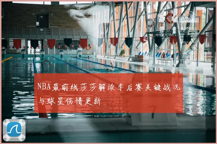 NBA最前线莎莎解读季后赛关键战况与球星伤情更新
