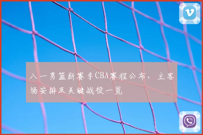 八一男篮新赛季CBA赛程公布，主客场安排及关键战役一览