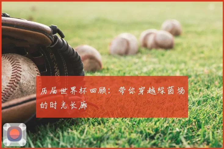 历届世界杯回顾：带你穿越绿茵场的时光长廊