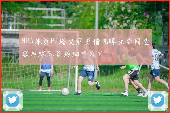 NBA球员PJ塔克薪资情况曝光合同金额与球队签约细节公开