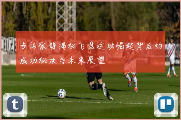 专访张静揭秘飞盘运动崛起背后的成功秘诀与未来展望