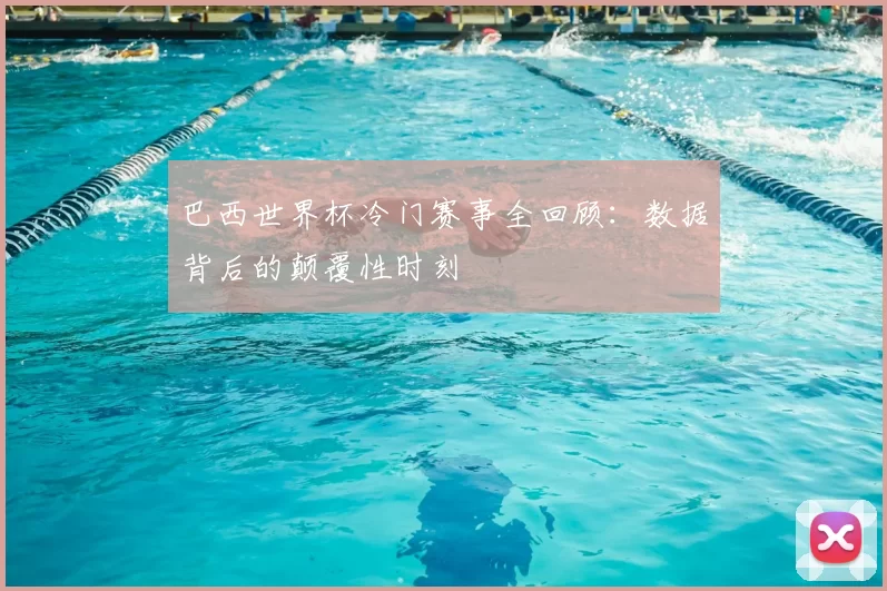 巴西世界杯冷门赛事全回顾：数据背后的颠覆性时刻