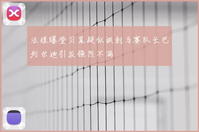 法媒曝登贝莱疑似讽刺马赛队长巴列尔迪引发强烈不满