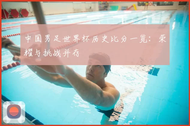 中国男足世界杯历史比分一览：荣耀与挑战并存