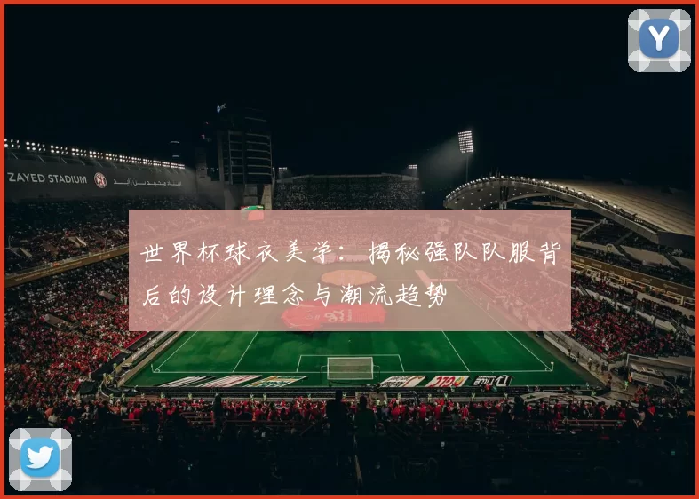 世界杯球衣美学：揭秘强队队服背后的设计理念与潮流趋势