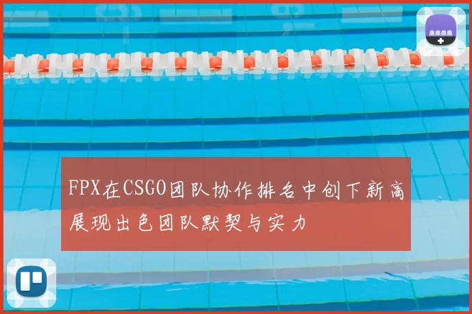 FPX在CSGO团队协作排名中创下新高展现出色团队默契与实力