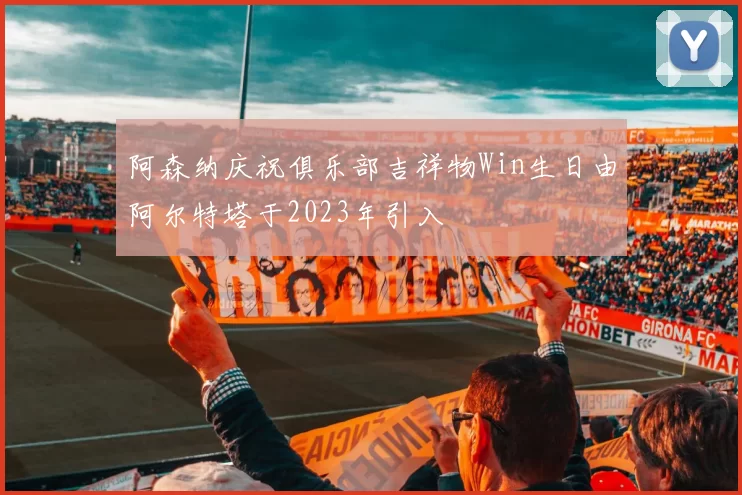 阿森纳庆祝俱乐部吉祥物Win生日由阿尔特塔于2023年引入