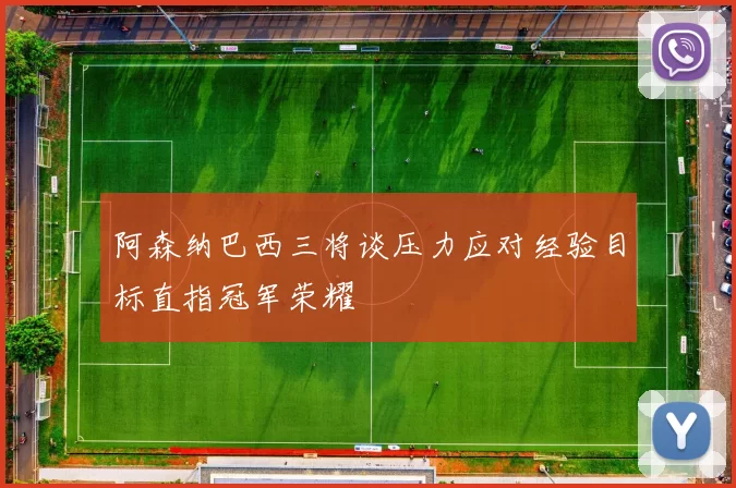 阿森纳巴西三将谈压力应对经验目标直指冠军荣耀