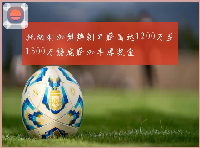 托纳利加盟热刺年薪高达1200万至1300万镑底薪加丰厚奖金