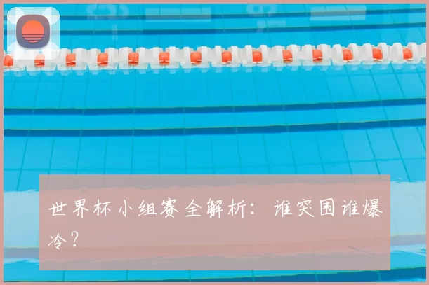 世界杯小组赛全解析：谁突围谁爆冷？