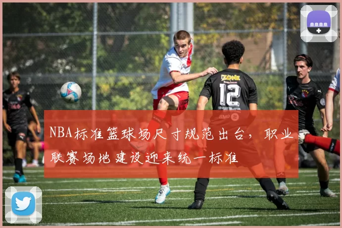NBA标准篮球场尺寸规范出台，职业联赛场地建设迎来统一标准