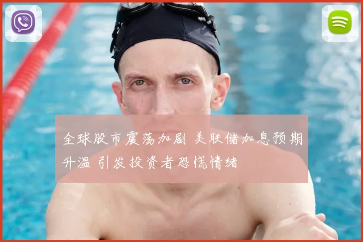 全球股市震荡加剧 美联储加息预期升温 引发投资者恐慌情绪