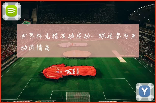 世界杯竞猜活动启动,球迷参与互动热情高