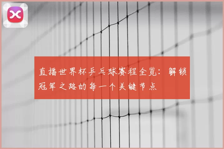 直播世界杯乒乓球赛程全览:解锁冠军之路的每一个关键节点