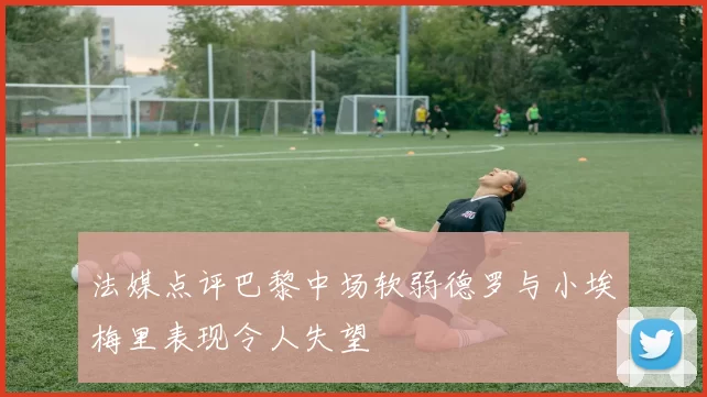 法媒点评巴黎中场软弱德罗与小埃梅里表现令人失望