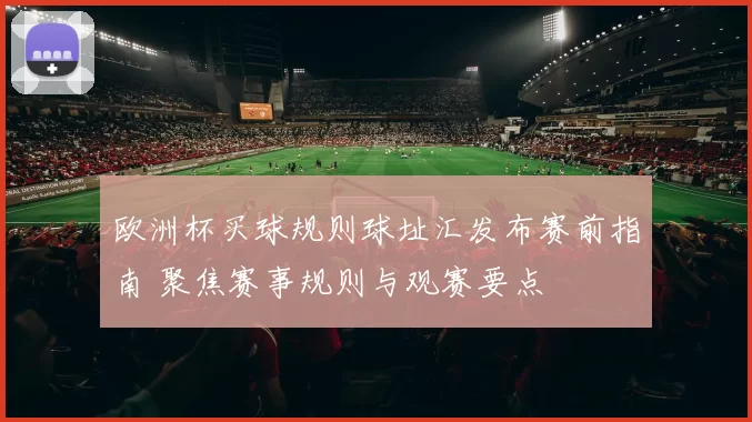 欧洲杯买球规则球址汇发布赛前指南 聚焦赛事规则与观赛要点