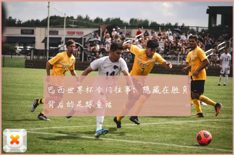 巴西世界杯冷门往事:隐藏在胜负背后的足球童话