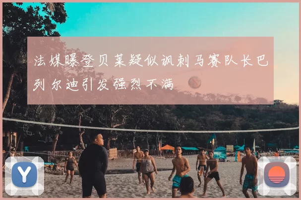 法媒曝登贝莱疑似讽刺马赛队长巴列尔迪引发强烈不满