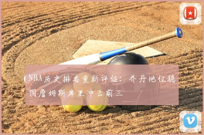 NBA历史排名重新评估：乔丹地位稳固詹姆斯库里冲击前三