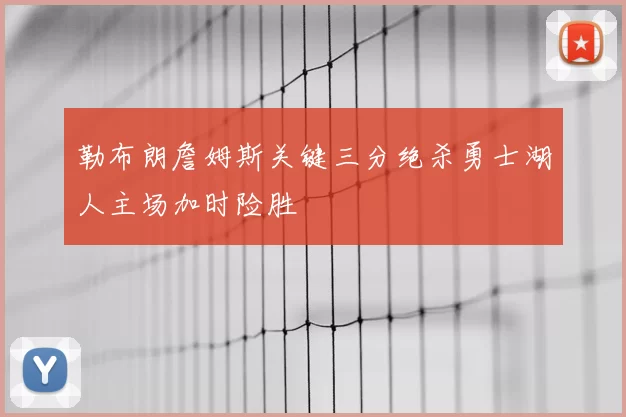 勒布朗詹姆斯关键三分绝杀勇士湖人主场加时险胜