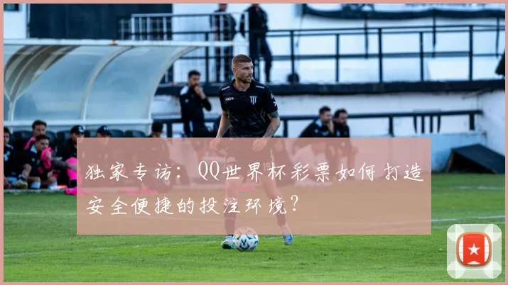 独家专访:QQ世界杯彩票如何打造安全便捷的投注环境?
