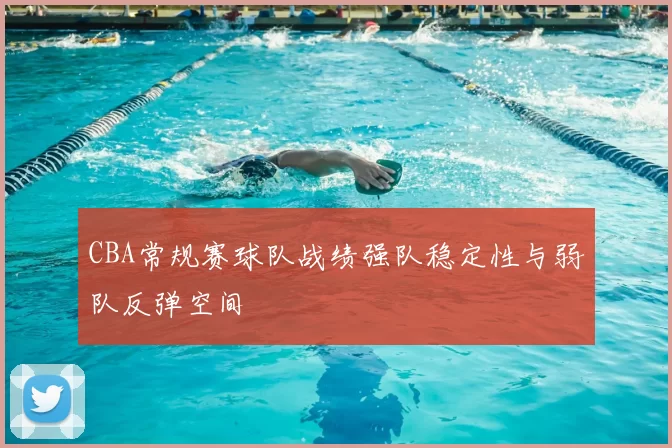 CBA常规赛球队战绩强队稳定性与弱队反弹空间