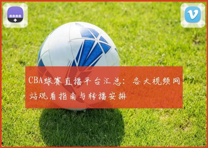 CBA球赛直播平台汇总:各大视频网站观看指南与转播安排