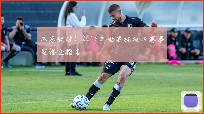 不容错过!2018年世界杯经典赛事重播全指南