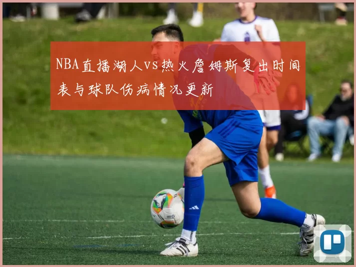 NBA直播湖人vs热火詹姆斯复出时间表与球队伤病情况更新
