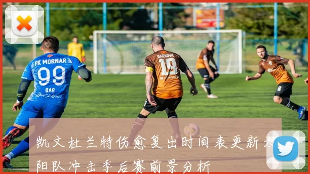 凯文杜兰特伤愈复出时间表更新太阳队冲击季后赛前景分析
