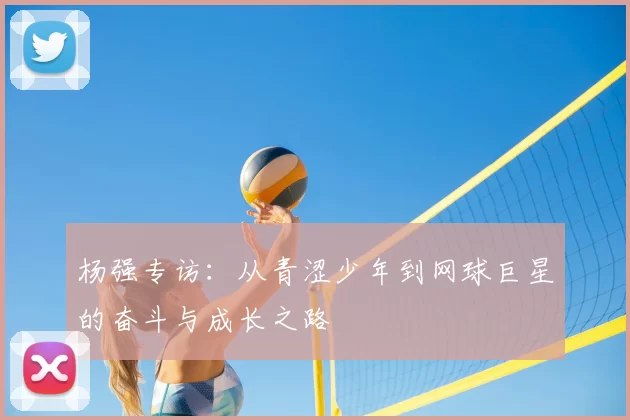 杨强专访:从青涩少年到网球巨星的奋斗与成长之路