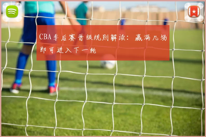 CBA季后赛晋级规则解读:赢满几场即可进入下一轮
