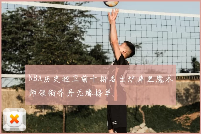 NBA历史控卫前十排名出炉库里魔术师领衔乔丹无缘榜单