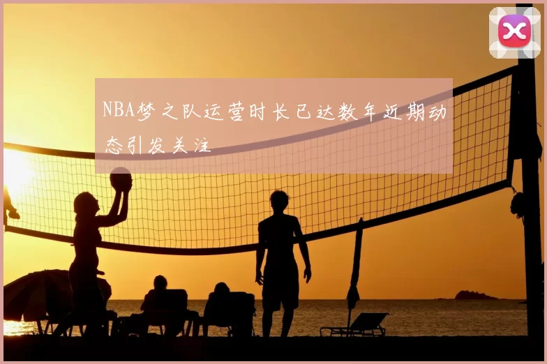 NBA梦之队运营时长已达数年近期动态引发关注