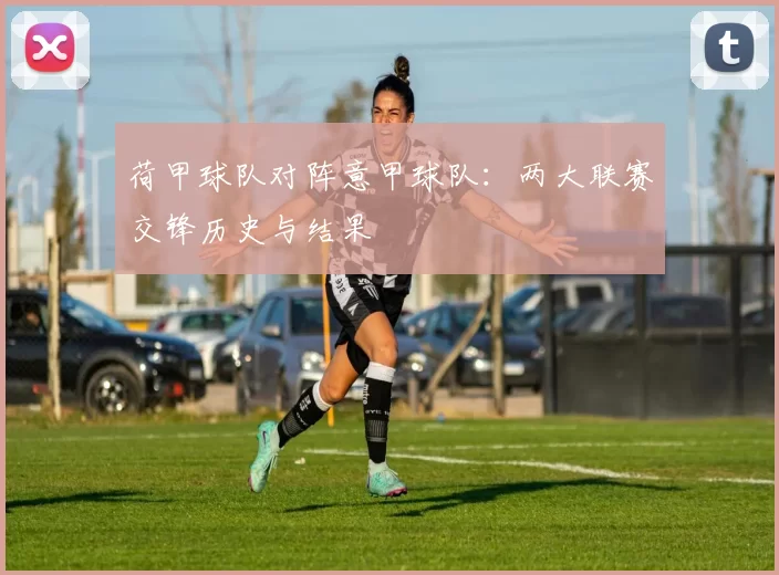 荷甲球队对阵意甲球队:两大联赛交锋历史与结果