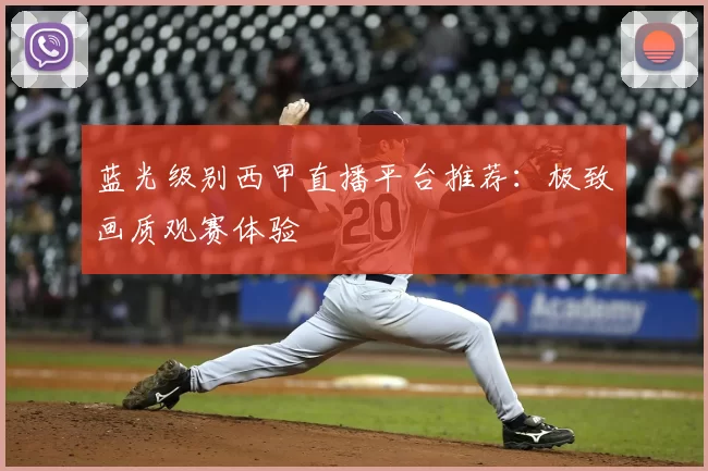 蓝光级别西甲直播平台推荐：极致画质观赛体验