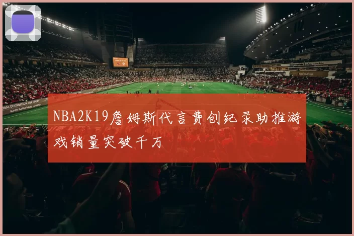 NBA2K19詹姆斯代言费创纪录助推游戏销量突破千万