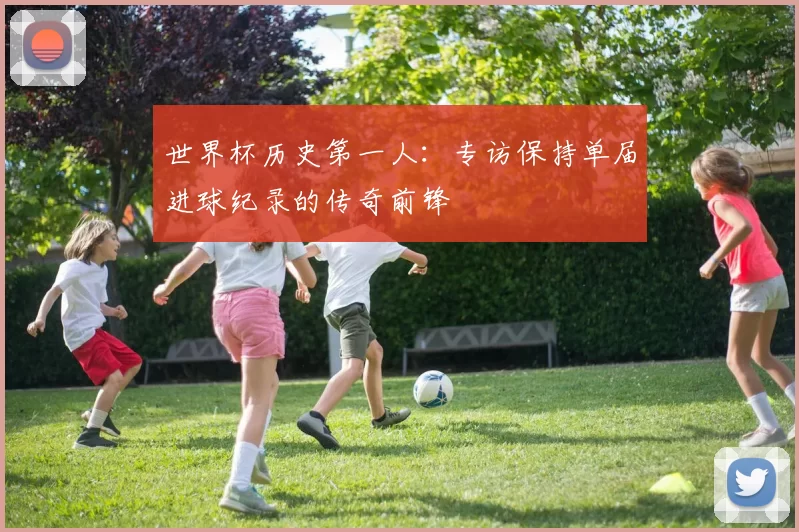 世界杯历史第一人:专访保持单届进球纪录的传奇前锋