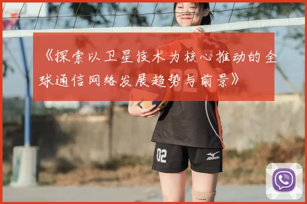 《探索以卫星技术为核心推动的全球通信网络发展趋势与前景》