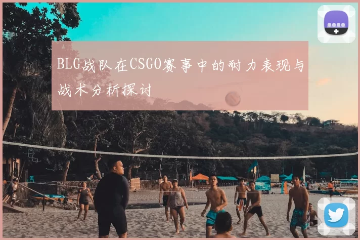 BLG战队在CSGO赛事中的耐力表现与战术分析探讨