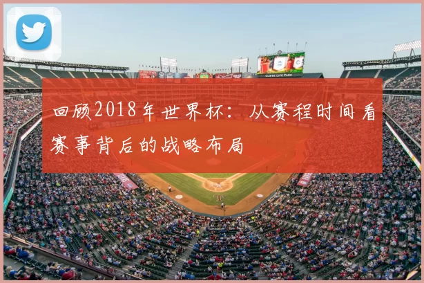 回顾2018年世界杯：从赛程时间看赛事背后的战略布局