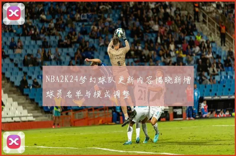 NBA2K24梦幻球队更新内容揭晓新增球员名单与模式调整