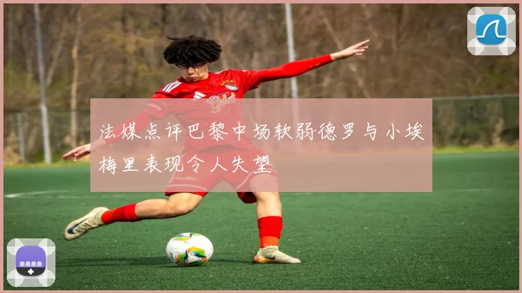 法媒点评巴黎中场软弱德罗与小埃梅里表现令人失望