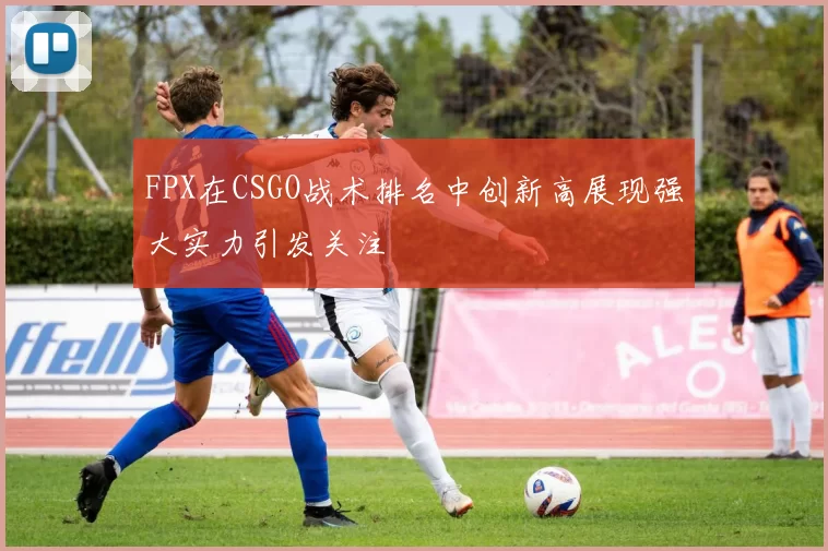 FPX在CSGO战术排名中创新高展现强大实力引发关注