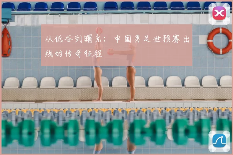 从低谷到曙光：中国男足世预赛出线的传奇征程