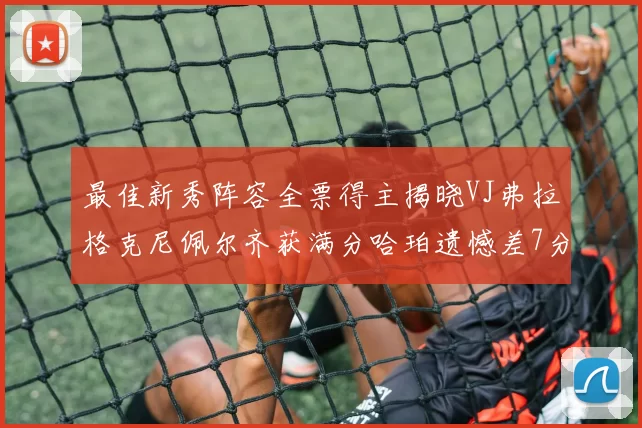 最佳新秀阵容全票得主揭晓VJ弗拉格克尼佩尔齐获满分哈珀遗憾差7分