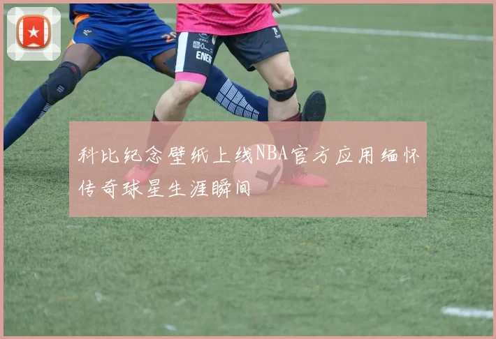 科比纪念壁纸上线NBA官方应用缅怀传奇球星生涯瞬间